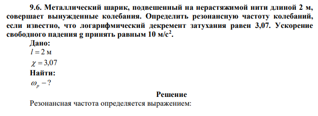 Металлический шарик, подвешенный на нерастяжимой нити длиной 2 м, совершает вынужденные колебания. Определить резонансную частоту колебаний, если известно, что логарифмический декремент затухания равен 3,07. Ускорение свободного падения g принять равным 10 м/с2 . 