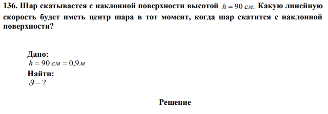 Шар скатывается с наклонной поверхности высотой h  90 см. Какую линейную скорость будет иметь центр шара в тот момент, когда шар скатится с наклонной поверхности? 