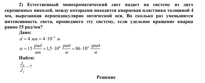 Естественный монохроматический свет падает на систему из двух скрещенных николей, между которыми находится кварцевая пластинка толщиной 4 мм, вырезанная перпендикулярно оптической оси. Во сколько раз уменьшится интенсивность света, прошедшего эту систему, если удельное вращение кварца равно 15 рад/мм? 