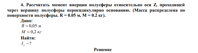 Рассчитать момент инерции полусферы относительно оси Z, проходящей через вершину полусферы перпендикулярно основанию. (Масса распределена по поверхности полусферы. R = 0.05 м, М = 0.2 кг). 