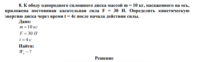 К ободу однородного сплошного диска массой m = 10 кг, насаженного на ось, приложена постоянная касательная сила F = 30 Н. Определить кинетическую энергию диска через время t = 4с после начала действия силы. 