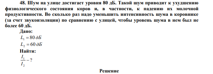 Шум на улице достигает уровня 80 дБ. Такой шум приводит к ухудшению физиологического состояния коров и, в частности, к падению их молочной продуктивности. Во сколько раз надо уменьшить интенсивность шума в коровнике (за счет звукоизоляции) по сравнению с улицей, чтобы уровень шума в нем был не более 60 дБ. 