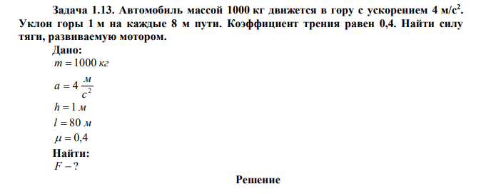 Автомобиль массой 1000 кг движется в гору с ускорением 4 м/с2 . Уклон горы 1 м на каждые 8 м пути. Коэффициент трения равен 0,4. Найти силу тяги, развиваемую мотором. 