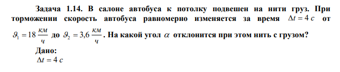 В салоне автобуса к потолку подвешен на нити груз. При торможении скорость автобуса равномерно изменяется за время t 4 c от ч км 1 18 до ч км 2 3,6 . На какой угол отклонится при этом нить с грузом?