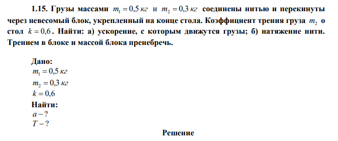 Грузы массами m 0,5 кг 1  и m 0,3 кг 2  соединены нитью и перекинуты через невесомый блок, укрепленный на конце стола. Коэффициент трения груза m2 о стол k  0,6 . Найти: а) ускорение, с которым движутся грузы; б) натяжение нити. Трением в блоке и массой блока пренебречь. 