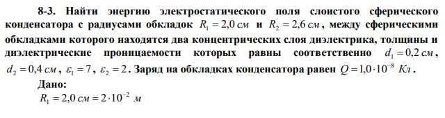 Найти энергию электростатического поля слоистого сферического конденсатора с радиусами обкладок R1  2,0 см и R2  2,6 см , между сферическими обкладками которого находятся два концентрических слоя диэлектрика, толщины и диэлектрические проницаемости которых равны соответственно d1  0,2 см , d2  0,4 см ,  1  7 , 2  2  . Заряд на обкладках конденсатора равен Q Кл 8 1,0 10   . 