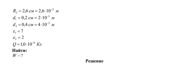 Найти энергию электростатического поля слоистого сферического конденсатора с радиусами обкладок R1  2,0 см и R2  2,6 см , между сферическими обкладками которого находятся два концентрических слоя диэлектрика, толщины и диэлектрические проницаемости которых равны соответственно d1  0,2 см , d2  0,4 см ,  1  7 , 2  2  . Заряд на обкладках конденсатора равен Q Кл 8 1,0 10   . 