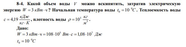 Какой объем воды V можно вскипятить, затратив электрическую энергию W  3 кВт  ч ? Начальная температура воды t C 0 0 10 . Теплоемкость воды кг К кДж c   4,19 , плотность воды 3 3 10 м кг   . 