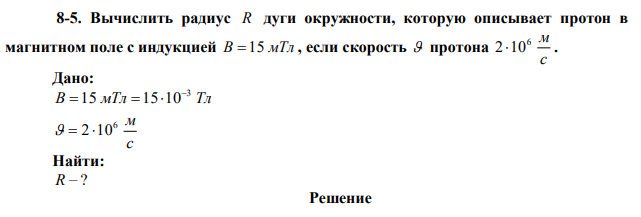 Вычислить радиус R дуги окружности, которую описывает протон в магнитном поле с индукцией B  15 мТл , если скорость  протона с 6 м 2 10 . 