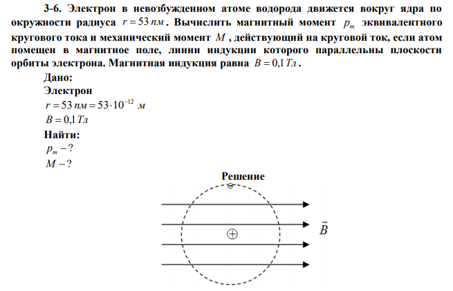 Электрон в невозбужденном атоме водорода движется вокруг ядра по окружности радиуса r  53 пм . Вычислить магнитный момент рm эквивалентного кругового тока и механический момент М , действующий на круговой ток, если атом помещен в магнитное поле, линии индукции которого параллельны плоскости орбиты электрона. Магнитная индукция равна B  0,1Тл . 