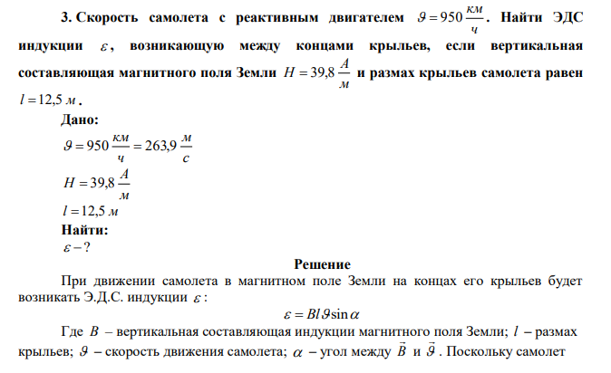 Скорость самолета с реактивным двигателем ч км   950 . Найти ЭДС индукции  , возникающую между концами крыльев, если вертикальная составляющая магнитного поля Земли м А H  39,8 и размах крыльев самолета равен l 12,5 м . 