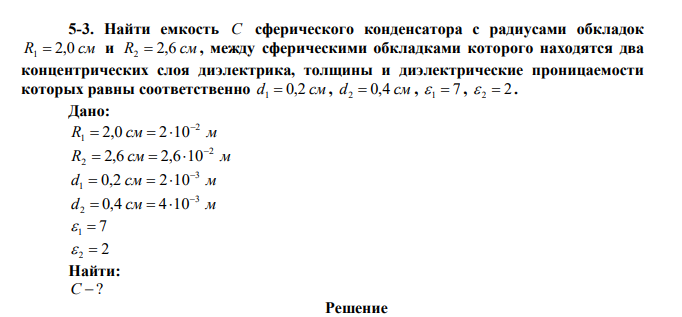 Найти емкость C сферического конденсатора с радиусами обкладок R1  2,0 см и R2  2,6 см , между сферическими обкладками которого находятся два концентрических слоя диэлектрика, толщины и диэлектрические проницаемости которых равны соответственно d1  0,2 см , d2  0,4 см ,  1  7 , 2  2  .  