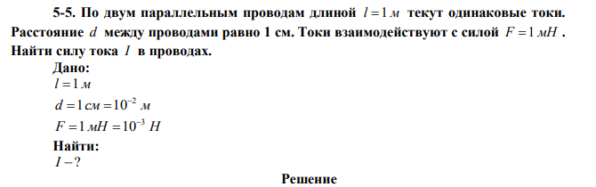 По двум параллельным проводам длиной l 1 м текут одинаковые токи. Расстояние d между проводами равно 1 см. Токи взаимодействуют с силой F 1 мН . Найти силу тока I в проводах.