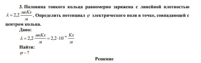 Половина тонкого кольца равномерно заряжена с линейной плотностью м мкКл   2,2 . Определить потенциал  электрического поля в точке, совпадающей с центром кольца.