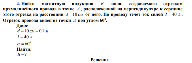 Найти магнитную индукцию B поля, создаваемого отрезком прямолинейного провода в точке A , расположенной на перпендикуляре к середине этого отрезка на расстоянии d 10 см от него. По проводу течет ток силой I  40 А . Отрезок провода виден из точки A под углом 600 . 