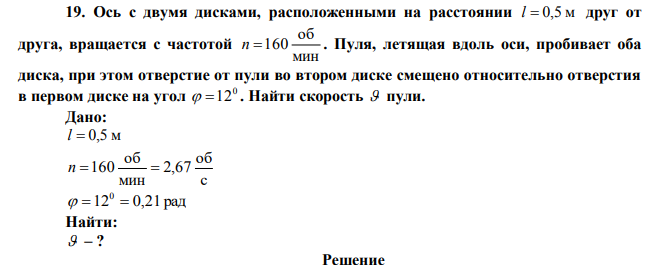 Ось с двумя дисками, расположенными на расстоянии l=0,5 м друг от друга, вращается с частотой мин об n =60 . Пуля, летящая вдоль оси, пробивает оба диска, при этом отверстие от пули во втором диске смещено относительно отверстия в первом диске на угол 0 12 . Найти скорость пули. 