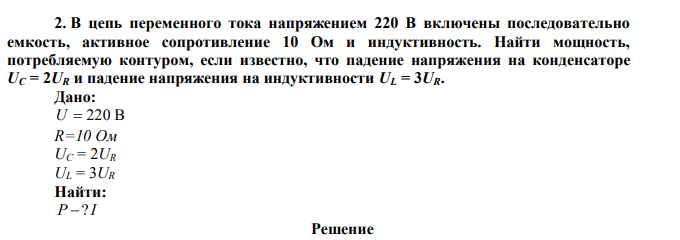 В цепь переменного тока напряжением 220 В включены последовательно емкость, активное сопротивление 10 Ом и индуктивность. Найти мощность, потребляемую контуром, если известно, что падение напряжения на конденсаторе UC = 2UR и падение напряжения на индуктивности UL = 3UR. 