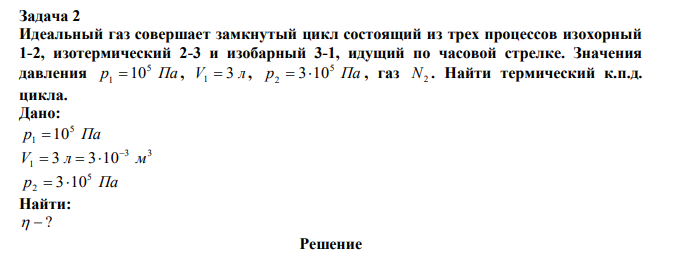 Идеальный газ совершает замкнутый цикл состоящий из трех процессов изохорный 1-2, изотермический 2-3 и изобарный 3-1, идущий по часовой стрелке. Значения давления p Па 5 1  10 , V 3 л 1  , p Па 5 2  310 , газ N2 . Найти термический к.п.д. цикла. 