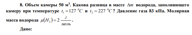  Объем камеры 50 м3 . Какова разница в массе m водорода, заполняющего камеру при температуре t С 0 1 127 и t С 0 2  227 ? Давление газа 83 кПа. Молярная масса водорода   моль г  Н2  2 .