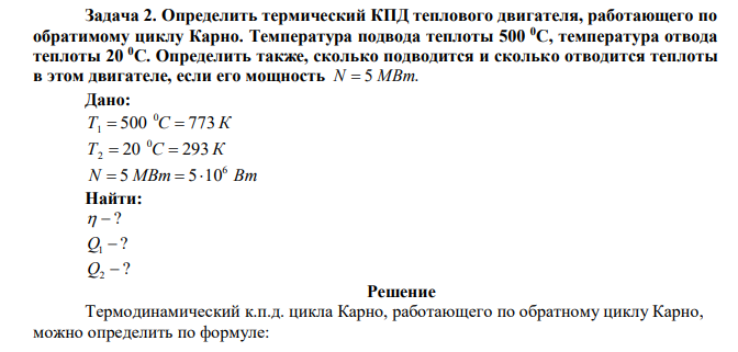 Определить термический КПД теплового двигателя, работающего по обратимому циклу Карно. Температура подвода теплоты 500 0С, температура отвода теплоты 20 0С. Определить также, сколько подводится и сколько отводится теплоты в этом двигателе, если его мощность N  5 МВт.