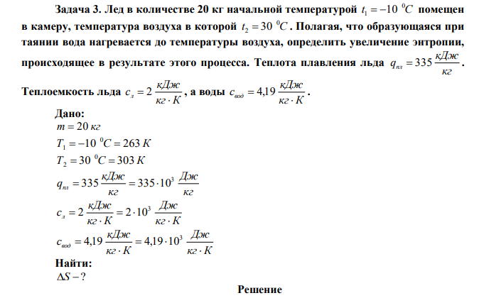 Лед в количестве 20 кг начальной температурой t C 0 1  10 помещен в камеру, температура воздуха в которой t C 0 2  30 . Полагая, что образующаяся при таянии вода нагревается до температуры воздуха, определить увеличение энтропии, происходящее в результате этого процесса. Теплота плавления льда кг кДж qпл  335 . Теплоемкость льда кг К кДж сл   2 , а воды кг К кДж свод   4,19 . 