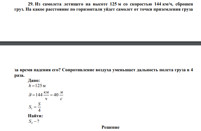 Из самолета летящего на высоте 125 м со скоростью 144 км/ч, сброшен груз. На какое расстояние по горизонтали уйдет самолет от точки приземления груза  за время падения его? Сопротивление воздуха уменьшает дальность полета груза в 4 раза. 
