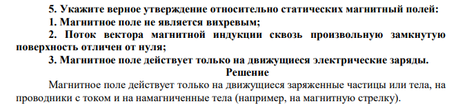 Укажите верное утверждение относительно статических магнитный полей: 1. Магнитное поле не является вихревым; 2. Поток вектора магнитной индукции сквозь произвольную замкнутую поверхность отличен от нуля; 3. Магнитное поле действует только на движущиеся электрические заряды. 