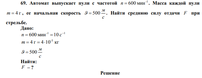 Автомат выпускает пули с частотой -1 n  600 мин . Масса каждой пули m=4 г , ее начальная скорость 500 . Найти среднюю силу отдачи F при стрельбе. 