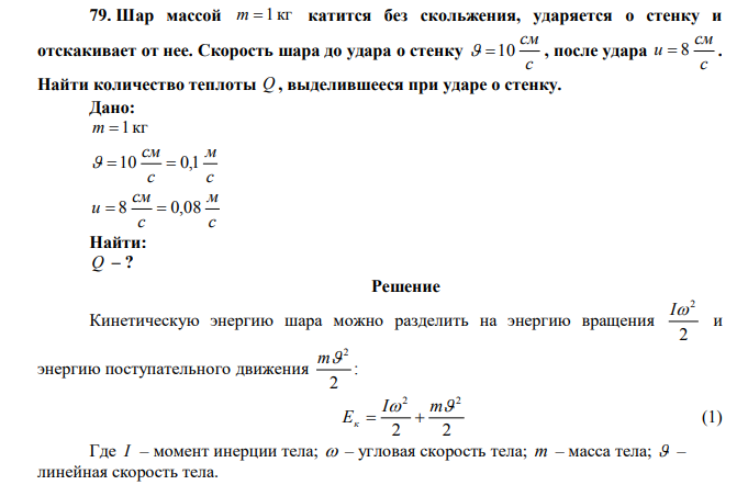 Шар массой m=1 кг катится без скольжения, ударяется о стенку и отскакивает от нее. Скорость шара до удара о стенку 10см/сек , после удара 8см/сек . Найти количество теплоты Q , выделившееся при ударе о стенку. 