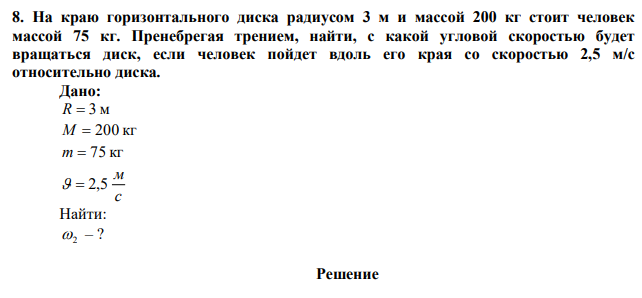 На краю горизонтального диска радиусом 3 м и массой 200 кг стоит человек массой 75 кг. Пренебрегая трением, найти, с какой угловой скоростью будет вращаться диск, если человек пойдет вдоль его края со скоростью 2,5 м/с относительно диска. 