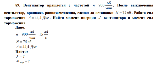  Вентилятор вращается с частотой мин 900об/мин. После выключения вентилятор, вращаясь равнозамедленно, сделал до остановки N=75об . Работа сил торможения А=44,4 Дж . Найти момент инерции J вентилятора и момент сил торможения. 