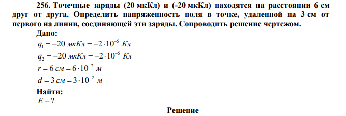 Точечные заряды (20 мкКл) и (-20 мкКл) находятся на расстоянии 6 см друг от друга. Определить напряженность поля в точке, удаленной на 3 см от первого на линии, соединяющей эти заряды. Сопроводить решение чертежом. 