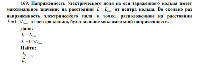  Напряженность электрического поля на оси заряженного кольца имеет максимальное значение на расстоянии L=Lmax от центра кольца. Во сколько раз напряженность электрического поля в точке, расположенной на расстоянии max L=0,5L от центра кольца, будет меньше максимальной напряженности. 