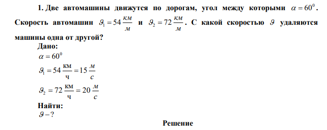  Две автомашины движутся по дорогам, угол между которыми 0   60 . Скорость автомашин м км 1  54 и м км 2  72 . С какой скоростью  удаляются машины одна от другой? 