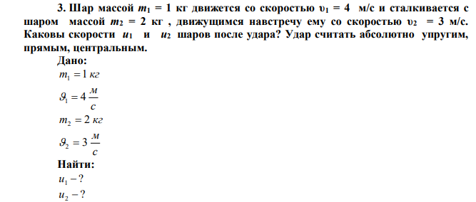 Шар массой m1 = 1 кг движется со скоростью υ1 = 4 м/с и сталкивается с шаром массой m2 = 2 кг , движущимся навстречу ему со скоростью υ2 = 3 м/с. Каковы скорости u1 и u2 шаров после удара? Удар считать абсолютно упругим, прямым, центральным. 