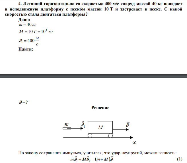 Летящий горизонтально со скоростью 400 м/с снаряд массой 40 кг попадает в неподвижную платформу с песком массой 10 Т и застревает в песке. С какой скоростью стала двигаться платформа?