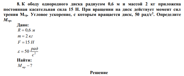 К ободу однородного диска радиусом 0,6 м и массой 2 кг приложена постоянная касательная сила 15 Н. При вращении на диск действует момент сил трения Мтр. Угловое ускорение, с которым вращается диск, 50 рад/с2 . Определите Мтр. 