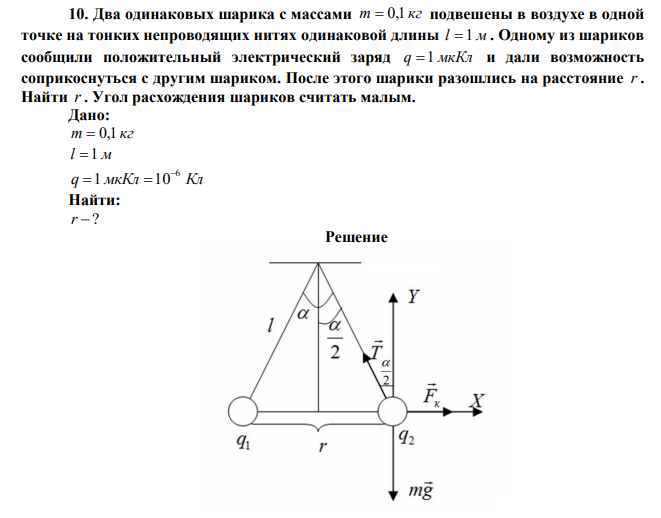 Два одинаковых шарика с массами m = 0,1 кг подвешены в воздухе в одной точке на тонких непроводящих нитях одинаковой длины l = 1 м . Одному из шариков сообщили положительный электрический заряд q =1 мкКл и дали возможность соприкоснуться с другим шариком. После этого шарики разошлись на расстояние r . Найти r . Угол расхождения шариков считать малым. 