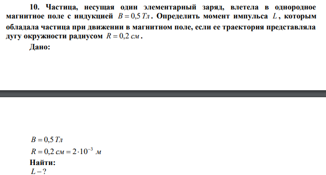Частица, несущая один элементарный заряд, влетела в однородное магнитное поле с индукцией B  0,5 Тл . Определить момент импульса L , которым обладала частица при движении в магнитном поле, если ее траектория представляла дугу окружности радиусом R  0,2 см . 
