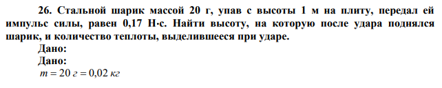 Стальной шарик массой 20 г, упав с высоты 1 м на плиту, передал ей импульс силы, равен 0,17 Нс. Найти высоту, на которую после удара поднялся шарик, и количество теплоты, выделившееся при ударе. 