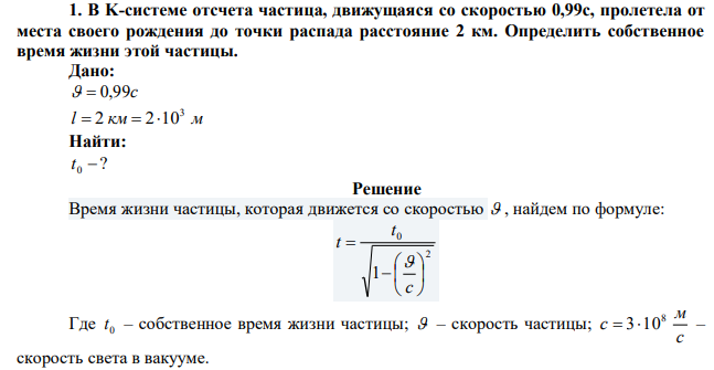 В K-системе отсчета частица, движущаяся со скоростью 0,99c, пролетела от места своего рождения до точки распада расстояние 2 км. Определить собственное время жизни этой частицы.