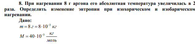 При нагревании 8 г аргона его абсолютная температура увеличилась в 2 раза. Определить изменение энтропии при изохорическом и изобарическом нагревании. 