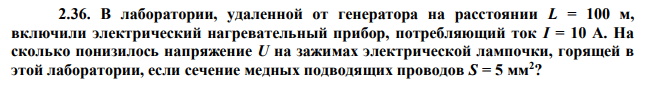 В лаборатории, удаленной от генератора на расстоянии L = 100 м, включили электрический нагревательный прибор, потребляющий ток I = 10 А. На сколько понизилось напряжение U на зажимах электрической лампочки, горящей в этой лаборатории, если сечение медных подводящих проводов S = 5 мм2 ? 