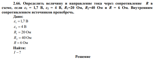 Определить величину и направление тока через сопротивление R в схеме, если ε1 = 1,7 В, ε2 = 4 В, R1=20 Ом, R2=40 Ом и R = 6 Ом. Внутренним сопротивлением источников пренебречь. 