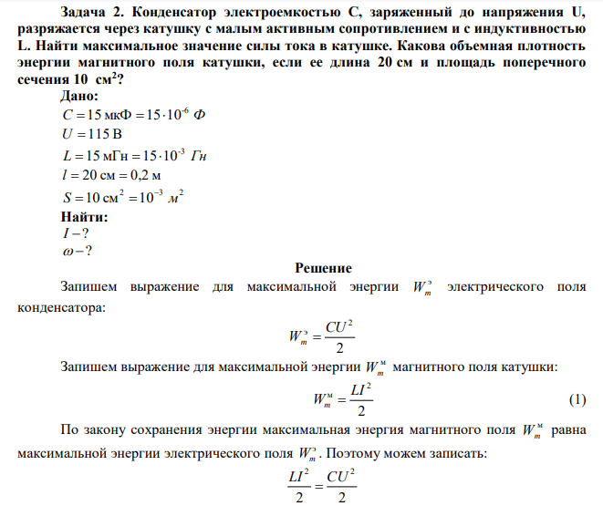 Конденсатор электроемкостью С, заряженный до напряжения U, разряжается через катушку с малым активным сопротивлением и с индуктивностью L. Найти максимальное значение силы тока в катушке. Какова объемная плотность энергии магнитного поля катушки, если ее длина 20 см и площадь поперечного сечения 10 см2 ? 