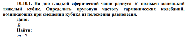 На дно гладкой сферической чаши радиуса R положен маленький тяжелый кубик. Определить круговую частоту гармонических колебаний, возникающих при смещении кубика из положения равновесия. 