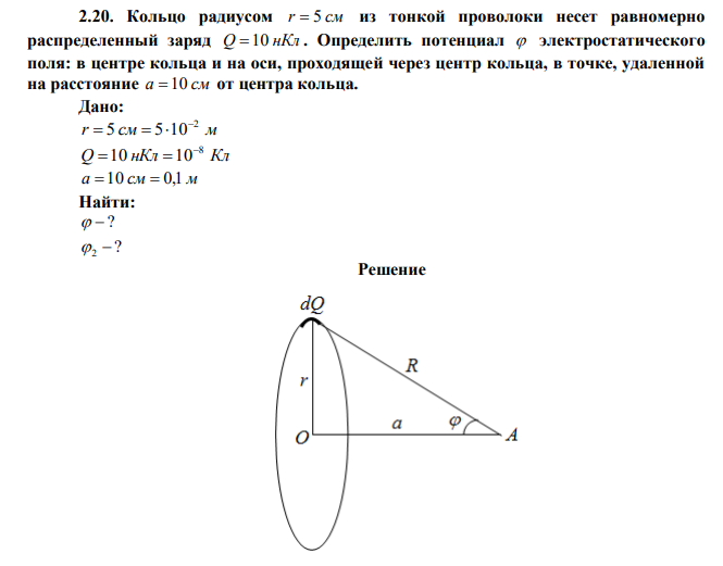 Кольцо радиусом r  5 см из тонкой проволоки несет равномерно распределенный заряд Q 10 нКл . Определить потенциал  электростатического поля: в центре кольца и на оси, проходящей через центр кольца, в точке, удаленной на расстояние а 10 см от центра кольца. 