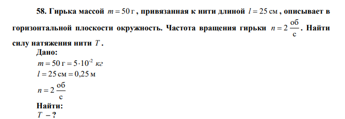  Гирька массой m  50 г , привязанная к нити длиной l  25 см , описывает в горизонтальной плоскости окружность. Частота вращения гирьки с об n  2 . Найти силу натяжения нити Т . 