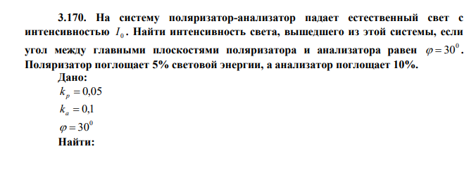 На систему поляризатор-анализатор падает естественный свет с интенсивностью 0 I . Найти интенсивность света, вышедшего из этой системы, если угол между главными плоскостями поляризатора и анализатора равен 0   30 . Поляризатор поглощает 5% световой энергии, а анализатор поглощает 10%. 