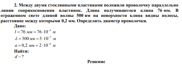 Между двумя стеклянными пластинами положили проволочку параллельно линии соприкосновения пластинок. Длина получившегося клина 76 мм. В отраженном свете длиной волны 500 нм на поверхности клина видны полосы, расстояние между которыми 0,2 мм. Определить диаметр проволочки. 